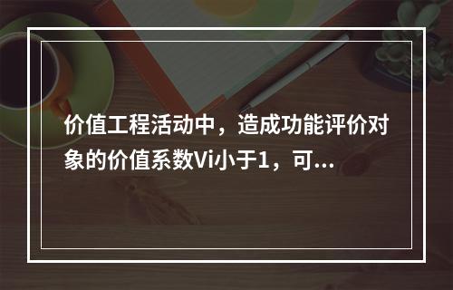 价值工程活动中，造成功能评价对象的价值系数Vi小于1，可能的