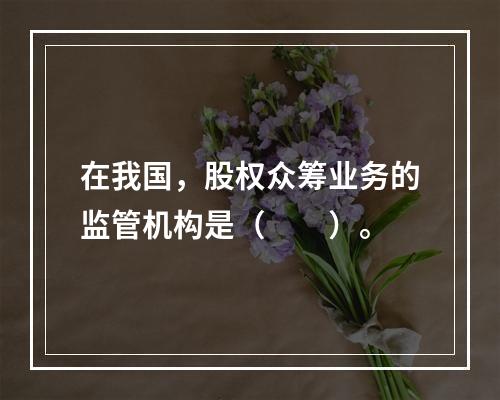 在我国，股权众筹业务的监管机构是（　　）。