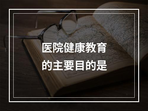 医院健康教育的主要目的是