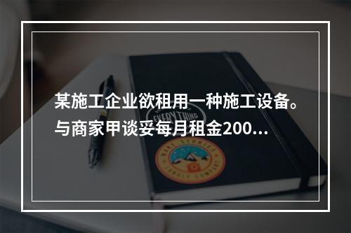 某施工企业欲租用一种施工设备。与商家甲谈妥每月租金2000元