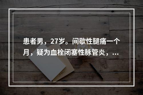 患者男，27岁。间歇性腿痛一个月，疑为血栓闭塞性脉管炎，为检