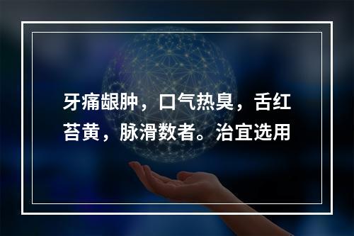 牙痛龈肿，口气热臭，舌红苔黄，脉滑数者。治宜选用