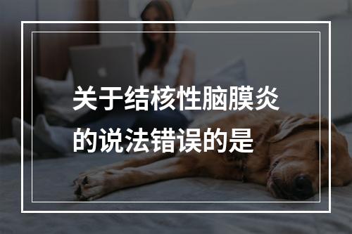 关于结核性脑膜炎的说法错误的是