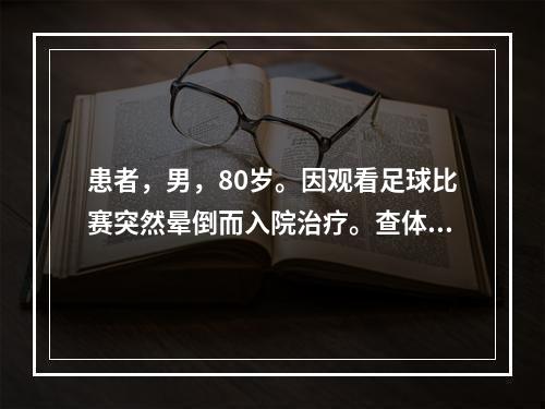 患者，男，80岁。因观看足球比赛突然晕倒而入院治疗。查体发