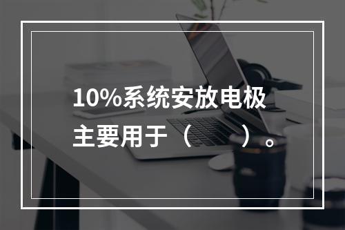 10%系统安放电极主要用于（　　）。