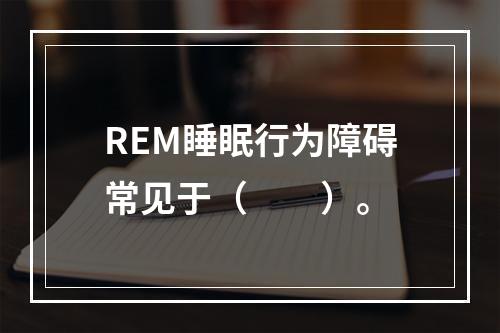 REM睡眠行为障碍常见于（　　）。