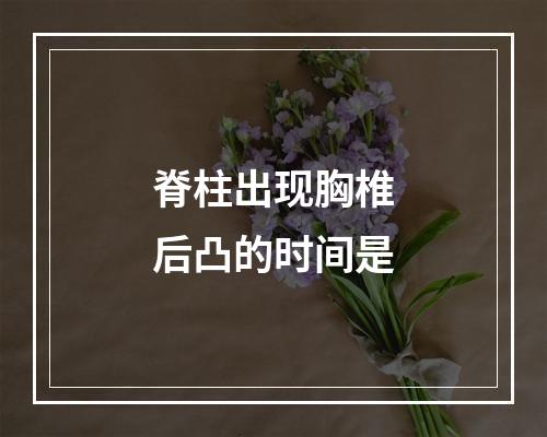 脊柱出现胸椎后凸的时间是