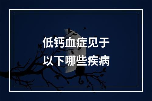 低钙血症见于以下哪些疾病