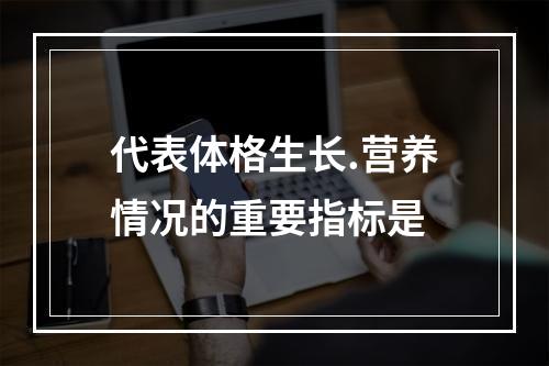 代表体格生长.营养情况的重要指标是