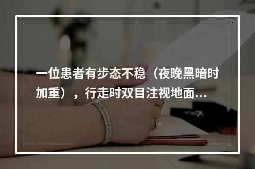 一位患者有步态不稳（夜晚黑暗时加重），行走时双目注视地面，