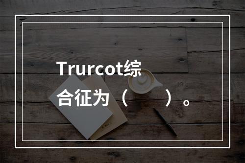 Trurcot综合征为（　　）。