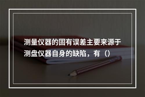 测量仪器的固有误差主要来源于测盘仪器自身的缺陷，有（）