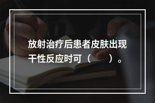 放射治疗后患者皮肤出现干性反应时可（　　）。