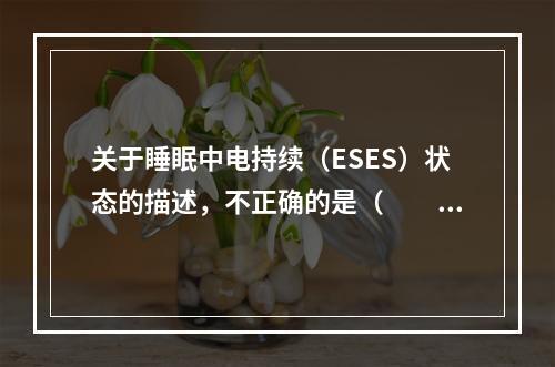 关于睡眠中电持续（ESES）状态的描述，不正确的是（　　）