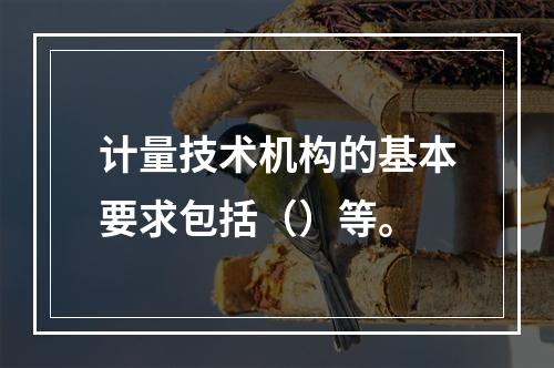 计量技术机构的基本要求包括（）等。