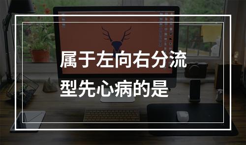 属于左向右分流型先心病的是