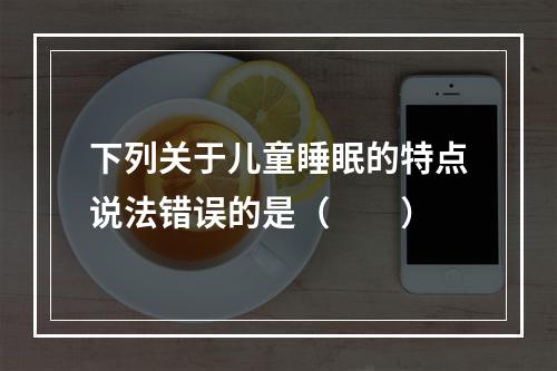 下列关于儿童睡眠的特点说法错误的是（　　）