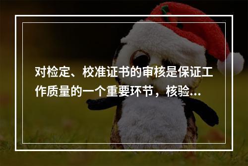 对检定、校准证书的审核是保证工作质量的一个重要环节，核验人员