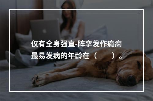 仅有全身强直-阵挛发作癫痫最易发病的年龄在（　　）。