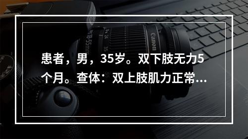 患者，男，35岁。双下肢无力5个月。查体：双上肢肌力正常，