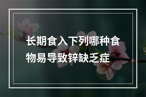 长期食入下列哪种食物易导致锌缺乏症