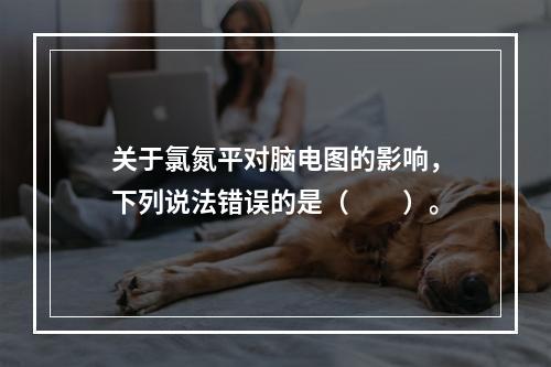 关于氯氮平对脑电图的影响，下列说法错误的是（　　）。