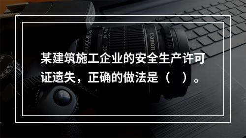 某建筑施工企业的安全生产许可证遗失，正确的做法是（　）。