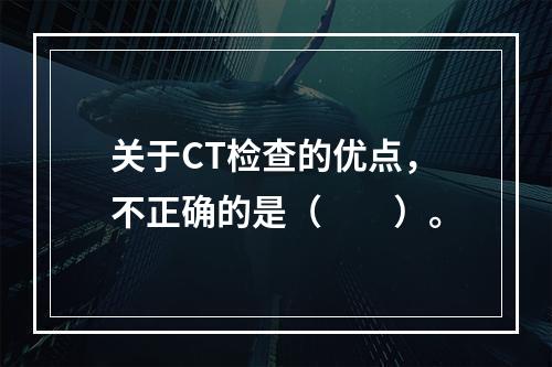 关于CT检查的优点，不正确的是（　　）。