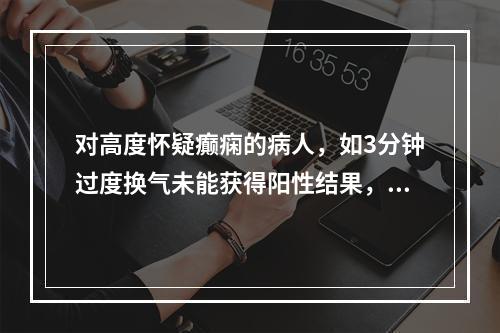 对高度怀疑癫痫的病人，如3分钟过度换气未能获得阳性结果，可