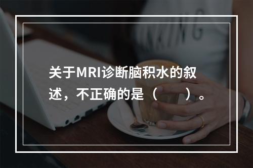 关于MRI诊断脑积水的叙述，不正确的是（　　）。