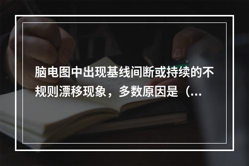 脑电图中出现基线间断或持续的不规则漂移现象，多数原因是（　