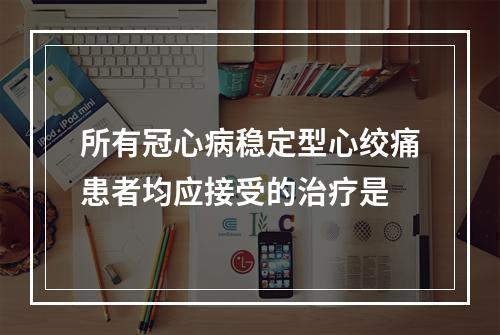 所有冠心病稳定型心绞痛患者均应接受的治疗是