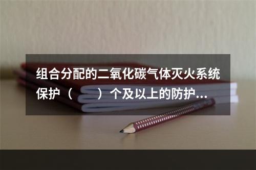 组合分配的二氧化碳气体灭火系统保护（　　）个及以上的防护区或