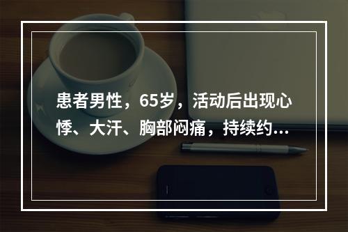 患者男性，65岁，活动后出现心悸、大汗、胸部闷痛，持续约5分