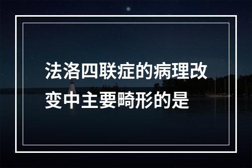 法洛四联症的病理改变中主要畸形的是