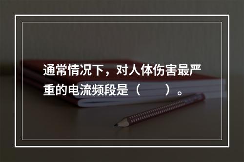 通常情况下，对人体伤害最严重的电流频段是（　　）。