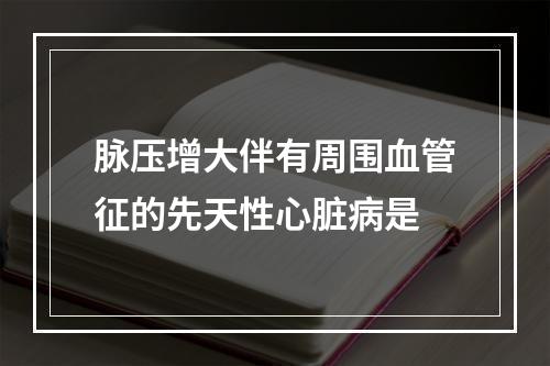 脉压增大伴有周围血管征的先天性心脏病是