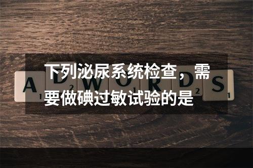 下列泌尿系统检查，需要做碘过敏试验的是