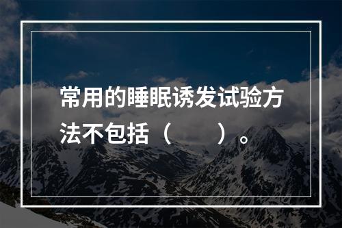 常用的睡眠诱发试验方法不包括（　　）。