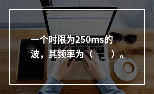 一个时限为250ms的波，其频率为（　　）。