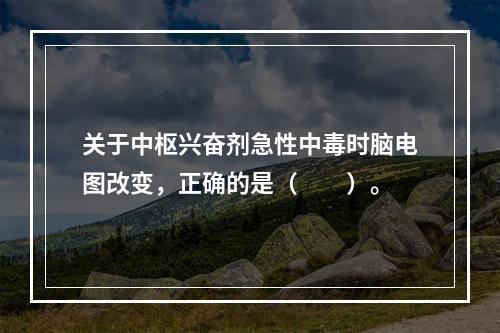 关于中枢兴奋剂急性中毒时脑电图改变，正确的是（　　）。