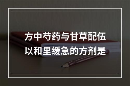 方中芍药与甘草配伍以和里缓急的方剂是