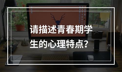 请描述青春期学生的心理特点？