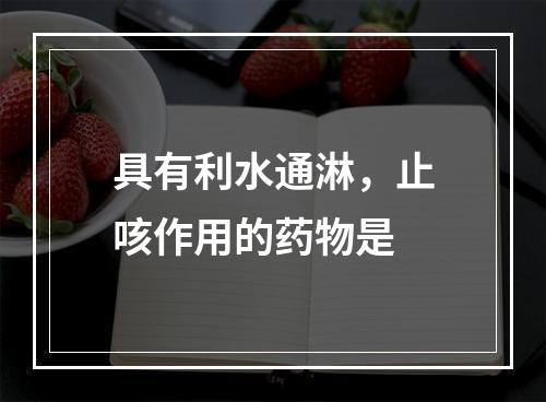 具有利水通淋，止咳作用的药物是