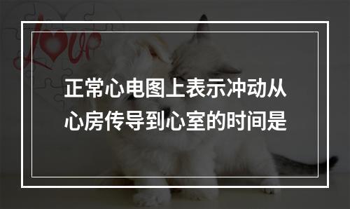 正常心电图上表示冲动从心房传导到心室的时间是