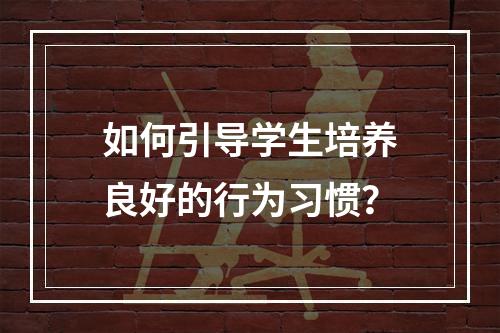 如何引导学生培养良好的行为习惯？