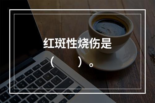 红斑性烧伤是（　　）。