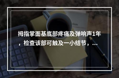 拇指掌面基底部疼痛及弹响声1年，检查该部可触及一小结节，有压