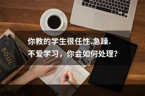 你教的学生很任性.急躁.不爱学习，你会如何处理？