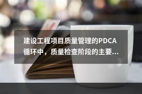 建设工程项目质量管理的PDCA循环中，质量检查阶段的主要任务